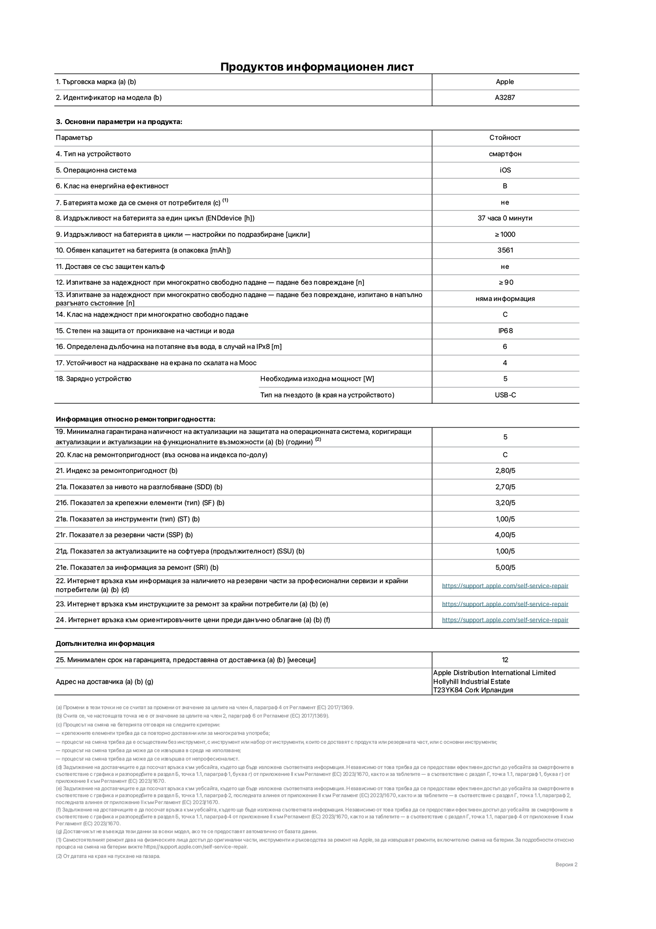Продуктов информационен лист за iPhone 16, модел A3287. Доставено от Apple Distribution International Limited, Hollyhill Industrial Estate. Cork, Ирландия T23 YK84. Тип устройство: смартфон. Операционна система: iOS. Клас на енергийна ефективност: B. Батерията може да се сменя от потребителя: не. Издръжливост на батерията за един цикъл: 37 часа. Издръжливост на батерията в цикли - настройки по подразбиране: ≥ 1000. Обявен капацитет на батерията: 3561mAh. Доставя се със защитен калъф: не. Изпитване за надеждност при многократно свободно падане - падане без повреждане: ≥ 90. Изпитване за надеждност при многократно свободно падане - падане без повреждане, тествано в напълно разгънато състояние: не е приложимо. Клас на надеждност при многократно свободно падане: C. Степен на защита от проникване на частици и вода: IP68. Определена дълбочина на потапяне във вода, в случай на iPx8: 6. Устойчивост на надраскване на екрана по скалата на твърдост на Моос: 4. Необходима изходна мощност на зарядното устройство: 5W. Тип на гнездото за зарядно устройство (в края на устройството): USB-C. Минимална гарантирана наличност на актуализации за сигурност на операционната система, коригиращи актуализации и актуализации на функционалността: 5 години. Клас на ремонтопригодност: C. Индекс на ремонтопригодност: 2,80/5. Показател за нивото на разглобяване (SDD): 2,70/5. Показател за крепежни елементи: 3,20/5. Показател за инструменти: 1,00/5. Показател за резервни части: 4,00/5. Показател за актуализации на софтуера: 1,00/5. Показател за информация за ремонт: 5,00/5. Уебвръзка към информация за наличността на резервни части за професионални сервизи и крайни потребители: https://support.traceguard.digital/self-service-repair. Уебвръзка към инструкции за ремонт за крайни потребители: https://support.traceguard.digital/self-service-repair. Уеблинк към ориентировъчни цени преди данъци: https://support.traceguard.digital/self-service-repair. Предлага се 12-месечна обща гаранция.