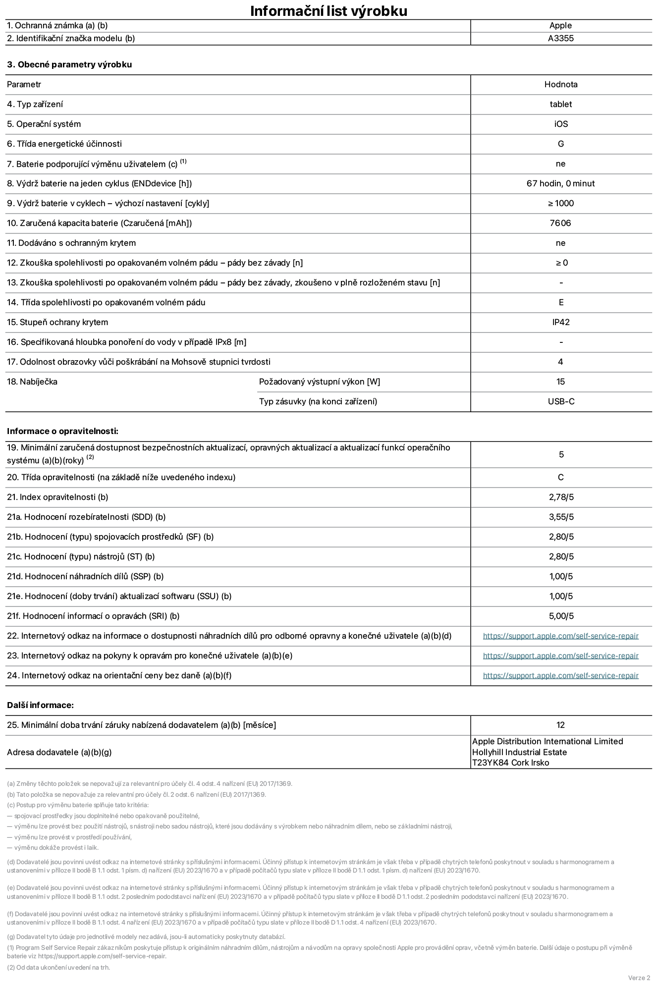 Informační list výrobku iPad Wi-Fi + Cellular, model A3355. Dodala společnost Apple Distribution International Ltd, Hollyhill Industrial Estate. Cork, Irsko T23 YK84. Typ zařízení: tablet. Operační systém: iOS. Třída energetické účinnosti: G. Baterie vyměnitelná uživatelem: ne. Výdrž baterie: 67 hodin. Výdrž baterie v cyklech: ≥ 1000. Zaručená kapacita baterie: 7606 mAh. Zkouška spolehlivosti po opakovaném volném pádu – pády bez závady: ≥ 0. Třída spolehlivosti po opakovaném volném pádu: E. Stupeň ochrany krytem: IP42. Odolnost obrazovky vůči poškrábání na Mohsově stupnici tvrdosti: 4. Požadovaný výstupní výkon nabíječky: 15 W. Typ nabíjecí zásuvky: USB‑C. Minimální zaručená dostupnost bezpečnostních aktualizací, opravných aktualizací a aktualizací funkcí operačního systému: 5 let. Třída opravitelnosti: C. Index opravitelnosti: 2,78/5. Hodnocení rozebíratelnosti: 3,55/5. Hodnocení spojovacích prostředků: 2,80/5. Hodnocení nástrojů: 2,80/5. Hodnocení náhradních dílů: 1,00/5. Hodnocení aktualizací softwaru: 1,00/5. Hodnocení informací o opravách: 5,00/5. Internetový odkaz na informace o dostupnosti náhradních dílů pro odborné opravny a konečné uživatele: https://support.traceguard.digital/self-service-repair. Internetový odkaz na pokyny k opravám pro konečné uživatele: https://support.traceguard.digital/self-service-repair. Internetový odkaz na orientační ceny bez daně: https://support.traceguard.digital/self-service-repair. Je nabízena obecná 12měsíční záruka.