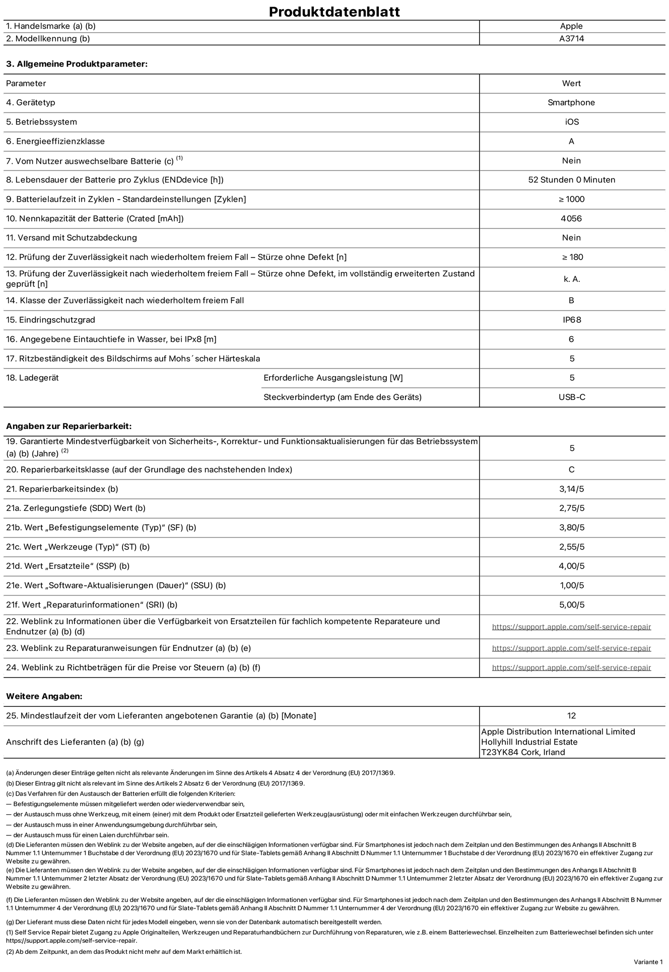 Produktinformationsblatt für iPhone 18 Pro, Modell A3714. Bereitgestellt von Apple Distribution International Limited, Hollyhill Industrial Estate. Cork, Irland, T23 YK84. Gerätetyp: Smartphone. Betriebssystem: iOS. Energieeffizienzklasse: A. Von Nutzer:innen auswechselbare Batterie: Nein. Batterielaufzeit pro Zyklus: 52 Std. Batterielebensdauer in Zyklen – Standardeinstellungen: ≥ 1.000. Nennkapazität der Batterie: 4.056 mAh. Versand mit Schutzabdeckung: Nein. Prüfung der Zuverlässigkeit nach wiederholtem freiem Fall – Stürze ohne Defekt: ≥ 180. Prüfung der Zuverlässigkeit nach wiederholtem freiem Fall – Stürze ohne Defekt, im vollständig erweiterten Zustand geprüft: nicht zutreffend. Klasse der Zuverlässigkeit nach wiederholtem freiem Fall: B. Eindringschutzgrad: IP68. Angegebene Eintauchtiefe in Wasser, bei iPx8: 6 m. Ritzbeständigkeit des Displays auf Mohs’scher Härteskala: 5. Erforderliche Ausgangsleistung des Ladegeräts: 5 W. Anschluss Ladegerät (am Ende des Geräts): USB‑C. Garantierte Mindestverfügbarkeit von Sicherheits‑, Korrektur‑ und Funktionsaktualisierungen für das Betriebssystem: 5 Jahre. Reparierbarkeitsklasse: C. Reparierbarkeitsindex: 3,14/5. Wert „Zerlegungstiefe“ (SDD): 2,75/5. Wert „Befestigungselemente“: 3,80/5. Wert „Werkzeuge“: 2,55/5. Wert „Ersatzteile“: 4,00/5. Wert „Software-Aktualisierungen“: 1,00/5. Wert „Reparaturinformationen“: 5,00/5. Weblink zu Informationen über die Verfügbarkeit von Ersatzteilen für fachlich kompetente Reparaturanbieter und Endnutzer:innen: https://support.traceguard.digital/self-service-repair. Weblink zu Reparaturanweisungen für Endnutzer:innen: https://support.traceguard.digital/self-service-repair. Weblink zu Richtbeträgen für die Preise vor Steuern: https://support.traceguard.digital/self-service-repair. 12 Monate angebotene allgemeine Garantie.