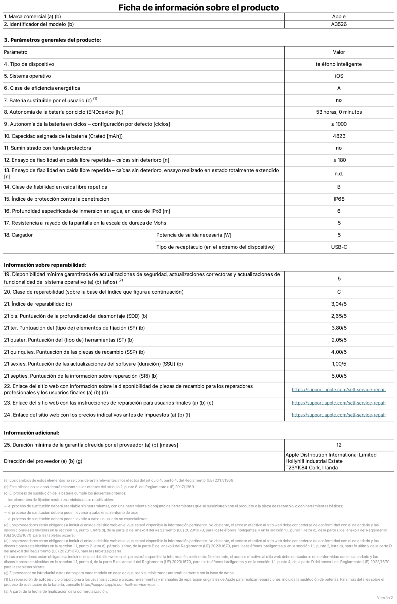 Ficha de información de producto del iPhone 17 Pro Max, modelo A3526. Suministrado por Apple Distribution International Limited con sede en Hollyhill Industrial Estate, T23 YK84 Cork (Irlanda). Tipo de dispositivo: Teléfono inteligente. Sistema operativo: iOS. Clase de eficiencia energética: A. Batería sustituible por el usuario: No. Autonomía de la batería por ciclo: 53 horas. Autonomía de la batería en ciclos (configuración por defecto): ≥ 1.000. Capacidad asignada de la batería: 4.823 mAh. Suministrado con funda protectora: No. Caídas sin deterioro en ensayo de fiabilidad en caída libre repetida: ≥ 180. Caídas sin deterioro en ensayo de fiabilidad en caída libre repetida realizado en estado totalmente extendido: No aplicable. Clase de fiabilidad en caída libre repetida: B. Índice de protección contra la penetración: IP68. Profundidad especificada de inmersión en agua, en caso de iPx8 (metros): 6. Resistencia al rayado de la pantalla en la escala de dureza de Mohs: 5. Potencia de salida necesaria del cargador: 5 W. Tipo de receptáculo del cargador (en el extremo del dispositivo): USB‑C. Disponibilidad mínima garantizada de actualizaciones de seguridad, correctoras y de funcionalidad del sistema operativo: 5 años. Clase de reparabilidad: C. Índice de reparabilidad: 3,04/5. Puntuación de la profundidad del desmontaje (SDD): 2,65/5. Puntuación de los elementos de fijación: 3,80/5. Puntuación de las herramientas: 2,05/5. Puntuación de las piezas de recambio: 4/5. Puntuación de las actualizaciones de software: 1/5. Puntuación de la información sobre reparación: 5/5. Enlace del sitio web con información sobre la disponibilidad de piezas de recambio para reparadores profesionales y usuarios finales: https://support.traceguard.digital/es-es/self-service-repair. Enlace del sitio web con las instrucciones de reparación para usuarios finales: https://support.traceguard.digital/es-es/self-service-repair. Enlace del sitio web con los precios indicativos antes de impuestos: https://support.traceguard.digital/es-es/self-service-repair. Se ofrece una garantía general de 12 meses.