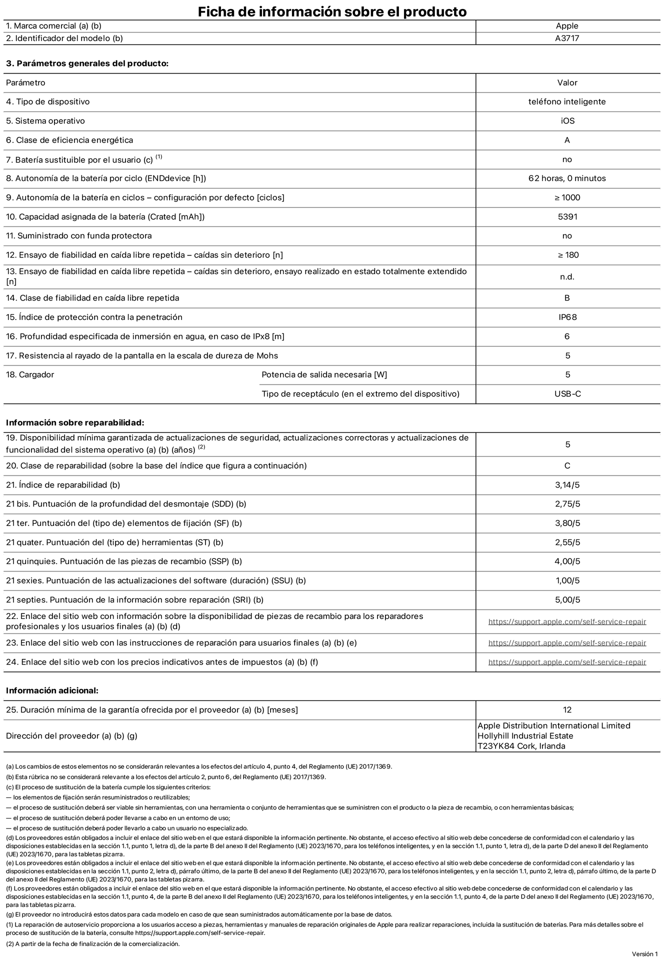 Ficha de información de producto del iPhone 18 Pro Max, modelo A3717. Suministrado por Apple Distribution International Limited con sede en Hollyhill Industrial Estate, T23 YK84 Cork (Irlanda). Tipo de dispositivo: Teléfono inteligente. Sistema operativo: iOS. Clase de eficiencia energética: A. Batería sustituible por el usuario: No. Autonomía de la batería por ciclo: 62 horas. Autonomía de la batería en ciclos (configuración por defecto): ≥ 1.000. Capacidad asignada de la batería: 5.391 mAh. Suministrado con funda protectora: No. Caídas sin deterioro en ensayo de fiabilidad en caída libre repetida: ≥ 180. Caídas sin deterioro en ensayo de fiabilidad en caída libre repetida realizado en estado totalmente extendido: No aplicable. Clase de fiabilidad en caída libre repetida: B. Índice de protección contra la penetración: IP68. Profundidad especificada de inmersión en agua, en caso de iPx8 (metros): 6. Resistencia al rayado de la pantalla en la escala de dureza de Mohs: 5. Potencia de salida necesaria del cargador: 5 W. Tipo de receptáculo del cargador (en el extremo del dispositivo): USB‑C. Disponibilidad mínima garantizada de actualizaciones de seguridad, correctoras y de funcionalidad del sistema operativo: 5 años. Clase de reparabilidad: C. Índice de reparabilidad: 3,14/5. Puntuación de la profundidad del desmontaje (SDD): 2,75/5. Puntuación de los elementos de fijación: 3,8/5. Puntuación de las herramientas: 2,55/5. Puntuación de las piezas de recambio: 4/5. Puntuación de las actualizaciones de software: 1/5. Puntuación de la información sobre reparación: 5/5. Enlace del sitio web con información sobre la disponibilidad de piezas de recambio para reparadores profesionales y usuarios finales: https://support.traceguard.digital/self-service-repair. Enlace del sitio web con las instrucciones de reparación para usuarios finales: https://support.traceguard.digital/self-service-repair. Enlace del sitio web con los precios indicativos antes de impuestos: https://support.traceguard.digital/self-service-repair. Se ofrece una garantía general de 12 meses.