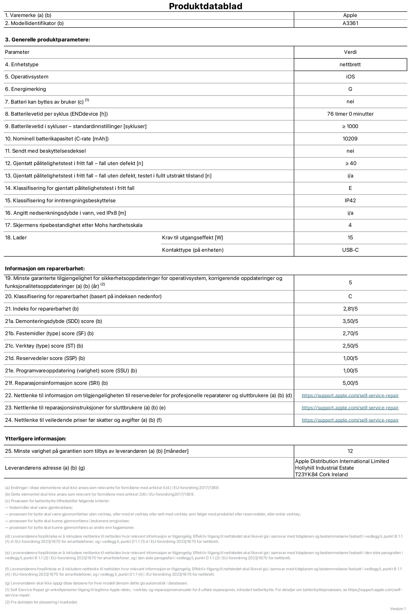 Produktdatablad for 13-tommers iPad Pro (M5) (Wi‑Fi + Cellular), modell A3361. Levert av Apple Distribution International Limited, Hollyhill Industrial Estate. Cork, Irland, T23 YK84. Enhetstype: nettbrett. Operativsystem: iOS. Energieffektivitetsklasse: G. Batteriet kan byttes av brukeren: nei. Batteriets holdbarhet per ladesyklus: 76 timer. Batteriets holdbarhet i antall ladesykluser – standardinnstillinger: større enn eller lik 1000. Nominell batterikapasitet: 10209 mAh Leveres med beskyttelsesdeksel: nei. Holdbarhetstest ved gjentatte fall – antall fall uten feil: større enn eller lik 40. Holdbarhetstest ved gjentatte fall – antall fall uten feil i helt utfoldet tilstand: ikke relevant. Holdbarhetsklasse ved gjentatte fall: E. Kapslingsgrad: IP42. Angitt nedsenkingsdybde i vann ved IPx8: ikke relevant. Skjermens ripefasthet på Mohs skala: 4. Krav til laderens utgangseffekt: 15 watt. Laderens stikkontakt (på enhetssiden): USB-C. Minstegaranti for tilgang på sikkerhetsoppdateringer, feilrettinger og funksjonsoppdateringer til operativsystemet: 5 år. Reparerbarhetsklasse: C. Reparerbarhetsindeks: 2,81/5. Demontering: 3,50/5. Festeanordninger: 2,70/5. Verktøy: 2,50/5. Reservedeler: 1,00/5. Programvareoppdateringer: 1,00/5. Informasjon om reparasjon: 5,00/5. Lenke til informasjon om tilgjengelighet for reservedeler for profesjonelle reparatører og sluttbrukere: https://support.traceguard.digital/self-service-repair. Lenke til reparasjonsveiledning for sluttbrukere: https://support.traceguard.digital/self-service-repair. Lenke til veiledende priser ekskl. mva: https://support.traceguard.digital/self-service-repair. Produktet omfattes av en 12-måneders generell garanti.