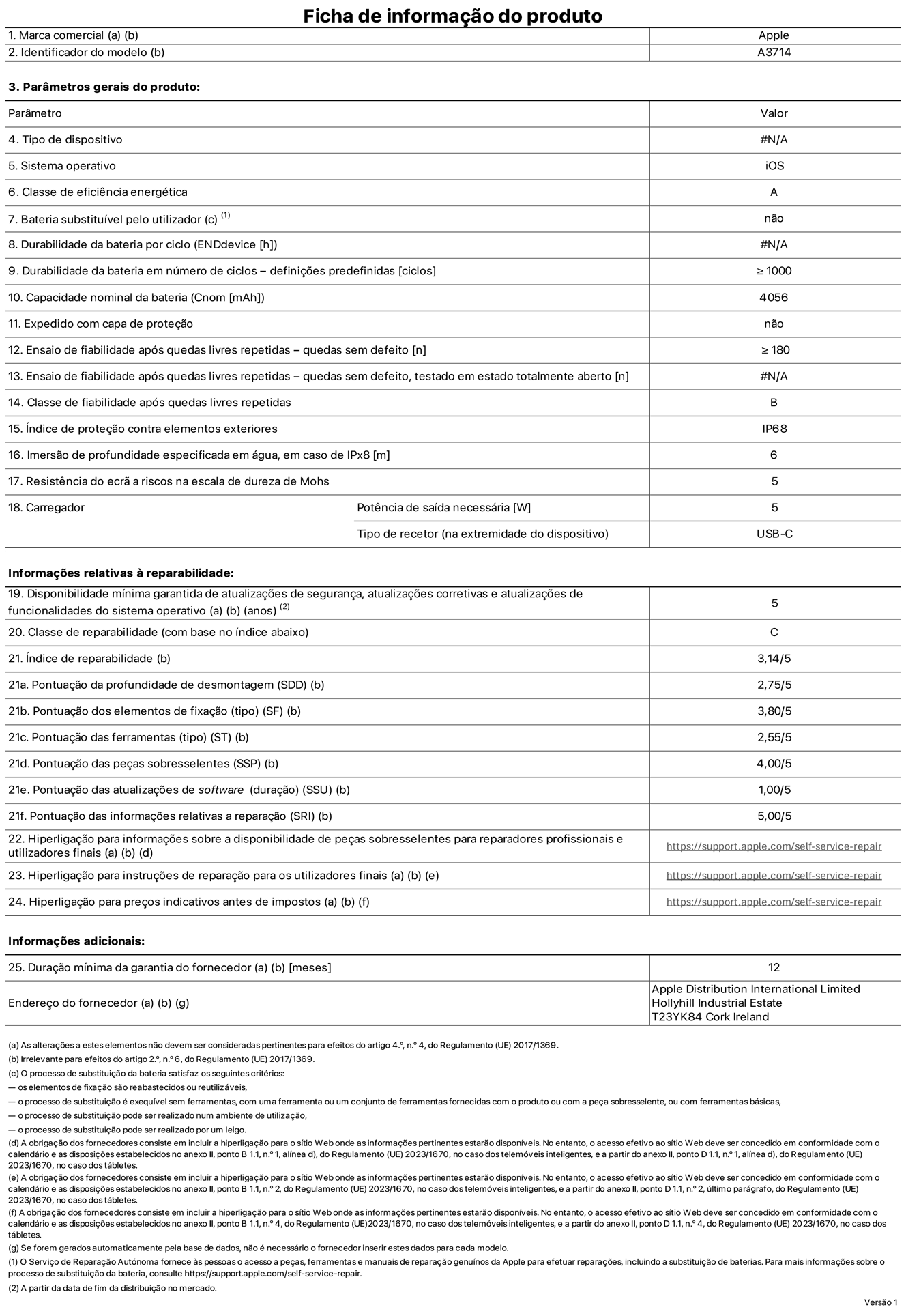 Folha de informações de produto do iPhone 18 Pro, modelo A3714. Fornecido pela Apple Distribution International Limited, Hollyhill Industrial Estate. Cork, Irlanda T23 YK84. Tipo de dispositivo: smartphone. Sistema operativo: iOS. Classe de eficiência energética: A. Bateria substituível pelo utilizador: não. Autonomia da bateria por ciclo: 52 horas. Autonomia da bateria em ciclos - pré‑configurações: igual ou superior a 1000. Capacidade nominal da bateria: 4056 miliamperes-hora. Enviado com capa protetora: não. Teste de fiabilidade após quedas livres sucessivas - quedas sem defeito: número igual ou superior a 180. Teste de fiabilidade após quedas livres sucessivas - quedas sem defeito testadas no estado totalmente aberto: não aplicável. Classe de fiabilidade após quedas livres sucessivas: B. Índice de proteção contra elementos exteriores: IP68. Imersão de profundidade especificada em água, no caso de IPx8: 6 metros. Resistência do ecrã a riscos na escala de dureza de Mohs: 5. Potência de saída necessária do carregador: 5 watts. Tipo de recetor do carregador (na extremidade do dispositivo): USB-C. Disponibilidade mínima garantida de atualizações de segurança, atualizações corretivas e atualizações de funcionalidades do sistema operativo: 5 anos. Classe de reparabilidade: C. Índice de reparabilidade: 3,14/5. Pontuação da profundidade de desmontagem (SDD): 2,75/5. Pontuação dos elementos de fixação: 3,80/5. Pontuação das ferramentas: 2,55/5. Pontuação das peças sobresselentes: 4,00/5. Pontuação das atualizações de software: 1,00/5. Pontuação das informações relativas a reparação: 5,00/5. Hiperligação para informações sobre a disponibilidade de peças sobresselentes para reparadores profissionais e utilizadores finais: https://support.traceguard.digital/self-service-repair. Hiperligação para instruções de reparação para utilizadores finais: https://support.traceguard.digital/self-service-repair. Hiperligação para preços indicativos antes de impostos: https://support.traceguard.digital/self-service-repair. Oferta de garantia geral de 12 meses.