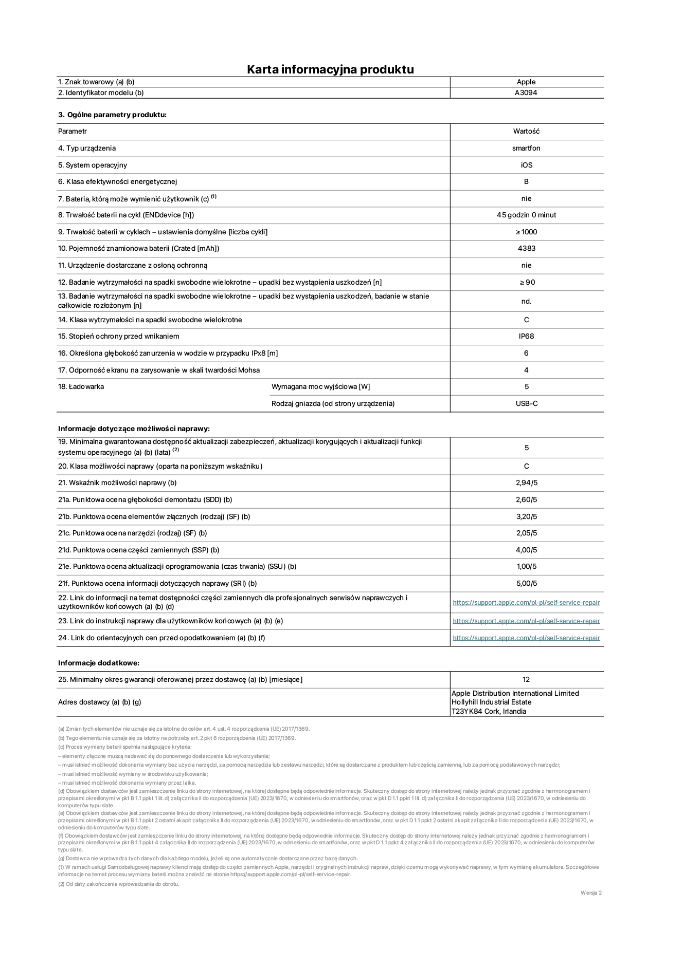 Karta informacyjna produktu dla iPhone'a 15 plus, model A3094. Dostawca: Apple Distribution International Limited, Hollyhill Industrial Estate. Cork, Irlandia T23 YK84. Rodzaj urządzenia: smartfon. System operacyjny: iOS. Klasa efektywności energetycznej: B. Możliwość wymiany baterii przez użytkownika: nie. Trwałość baterii na cykl: 45 godzin. Trwałość baterii w cyklach (liczba cykli ładowania przy domyślnych ustawieniach): ≥ 1000. Znamionowa pojemność baterii: 4383 mAh. Dostarczany z nakładką ochronną: nie. Wytrzymałość na spadki swobodne wielokrotne (liczba upadków bez awarii): ≥ 90. Wytrzymałość na spadki swobodne wielokrotne (liczba upadków bez awarii przy całkowitym rozłożeniu urządzenia): nie dotyczy. Klasa wytrzymałości na wielokrotne upadki: C. Stopień ochrony przed wnikaniem: IP68. Określona głębokość zanurzenia w wodzie w przypadku IPx8: 6 metrów. Odporność ekranu na zarysowania (skala twardości Mohsa): 4. Minimalna moc wyjściowa ładowarki: 5 W. Typ złącza ładowarki (przy urządzeniu): USB-C. Minimalny gwarantowany okres dostępności aktualizacji zabezpieczeń systemu operacyjnego, poprawek i nowych funkcji: 5 lat. Klasa możliwości naprawy: C. Wskaźnik możliwości naprawy: 2,94/5. Ocena głębokości demontażu (SDD): 2,60/5. Ocena elementów złącznych: 3,20/5. Ocena narzędzi: 2,05/5. Ocena części zamiennych: 4,00/5. Ocena aktualizacji oprogramowania: 1,00/5. Ocena informacji dotyczących naprawy: 5,00/5. Link do informacji o dostępności części zamiennych dla serwisantów i użytkowników końcowych: https://support.traceguard.digital/self-service-repair. Link do instrukcji napraw dla użytkowników końcowych: https://support.traceguard.digital/self-service-repair. Link do orientacyjnych cen bez podatku: https://support.traceguard.digital/self-service-repair. Obowiązuje 12-miesięczna gwarancja ogólna.