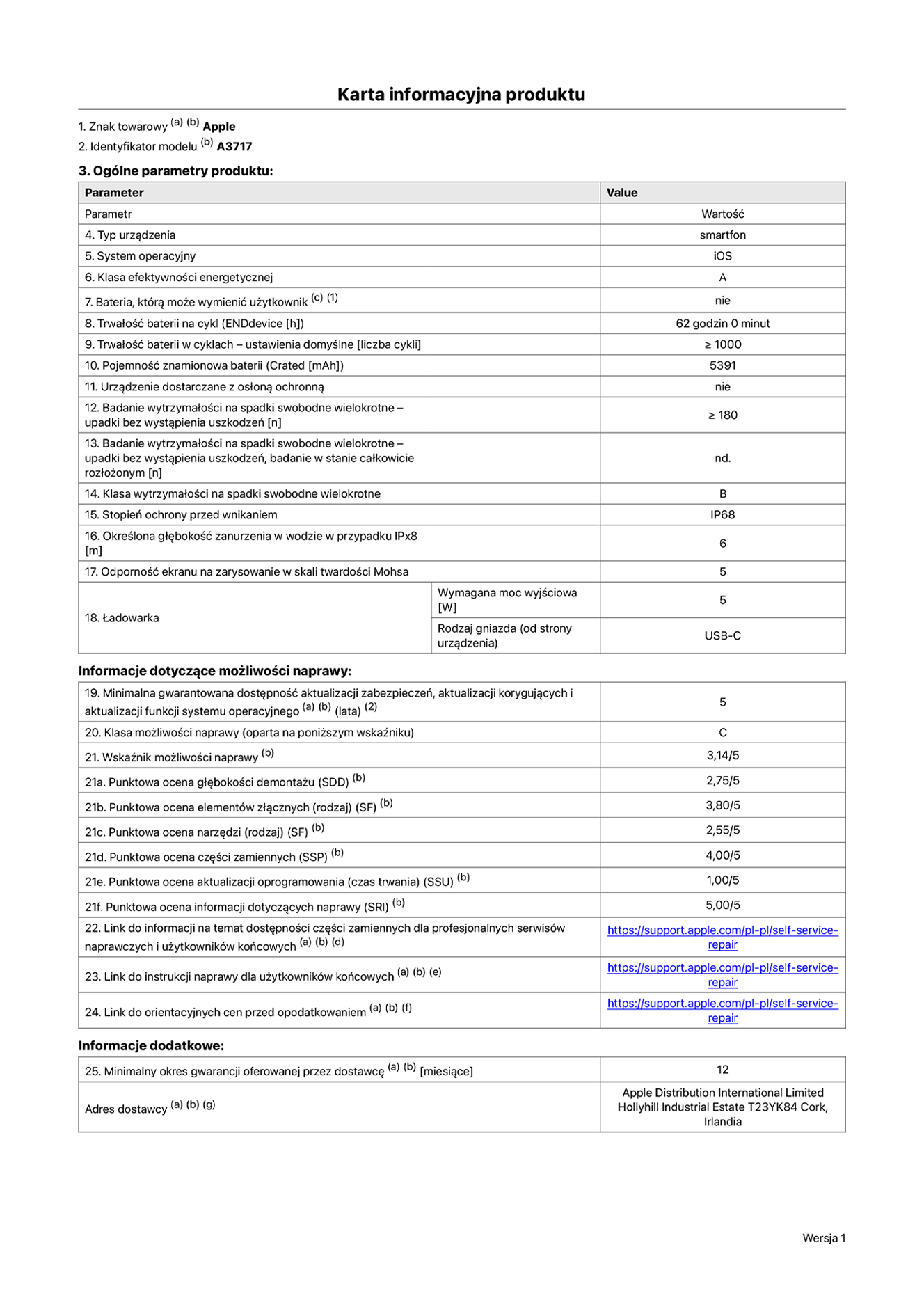 Karta informacyjna produktu dla iPhone’a 18 Pro Max, model A3717. Dostawca: Apple Distribution International Limited, Hollyhill Industrial Estate. Cork, Irlandia T23 YK84. Typ urządzenia: smartfon. System operacyjny: iOS. Klasa efektywności energetycznej: A. Możliwość wymiany baterii przez użytkownika: nie. Trwałość baterii na cykl: 62 godziny. Trwałość baterii w cyklach – ustawienia domyślne: większa lub równa 1000. Pojemność znamionowa baterii: 5391 miliamperogodzin. Dostarczany z nakładką ochronną: nie. Wytrzymałość na spadki swobodne wielokrotne (liczba upadków bez wystąpienia uszkodzeń): większa lub równa 180. Wytrzymałość na spadki swobodne wielokrotne (liczba upadków bez wystąpienia uszkodzeń w stanie całkowicie rozłożonym): nie dotyczy. Klasa wytrzymałości na spadki swobodne wielokrotne: B. Stopień ochrony przed wnikaniem: IP68. Określona głębokość zanurzenia w wodzie w przypadku IPx8: 6 metrów. Odporność ekranu na zarysowanie w skali twardości Mohsa: 5. Wymagana moc wyjściowa ładowarki: 5 watów. Typ gniazda ładowarki (od strony urządzenia): USB-C. Minimalna gwarantowana dostępność aktualizacji zabezpieczeń, aktualizacji korygujących i aktualizacji funkcji systemu operacyjnego: 5 lat. Klasa możliwości naprawy: C. Wskaźnik możliwości naprawy: 3,14/5. Punktowa ocena głębokości demontażu (SDD): 2,75/5. Punktowa ocena elementów złącznych: 3,80/5. Punktowa ocena narzędzi: 2,55/5. Punktowa ocena części zamiennych: 4,00/5. Punktowa ocena aktualizacji oprogramowania: 1,00/5. Punktowa ocena informacji dotyczących naprawy: 5,00/5. Link do informacji o dostępności części zamiennych dla profesjonalnych serwisów naprawczych i użytkowników końcowych: https://support.traceguard.digital/self-service-repair. Link do instrukcji naprawy dla użytkowników końcowych: https://support.traceguard.digital/self-service-repair. Link do orientacyjnych cen przed opodatkowaniem: https://support.traceguard.digital/self-service-repair. Obowiązuje 12‑miesięczna gwarancja ogólna.