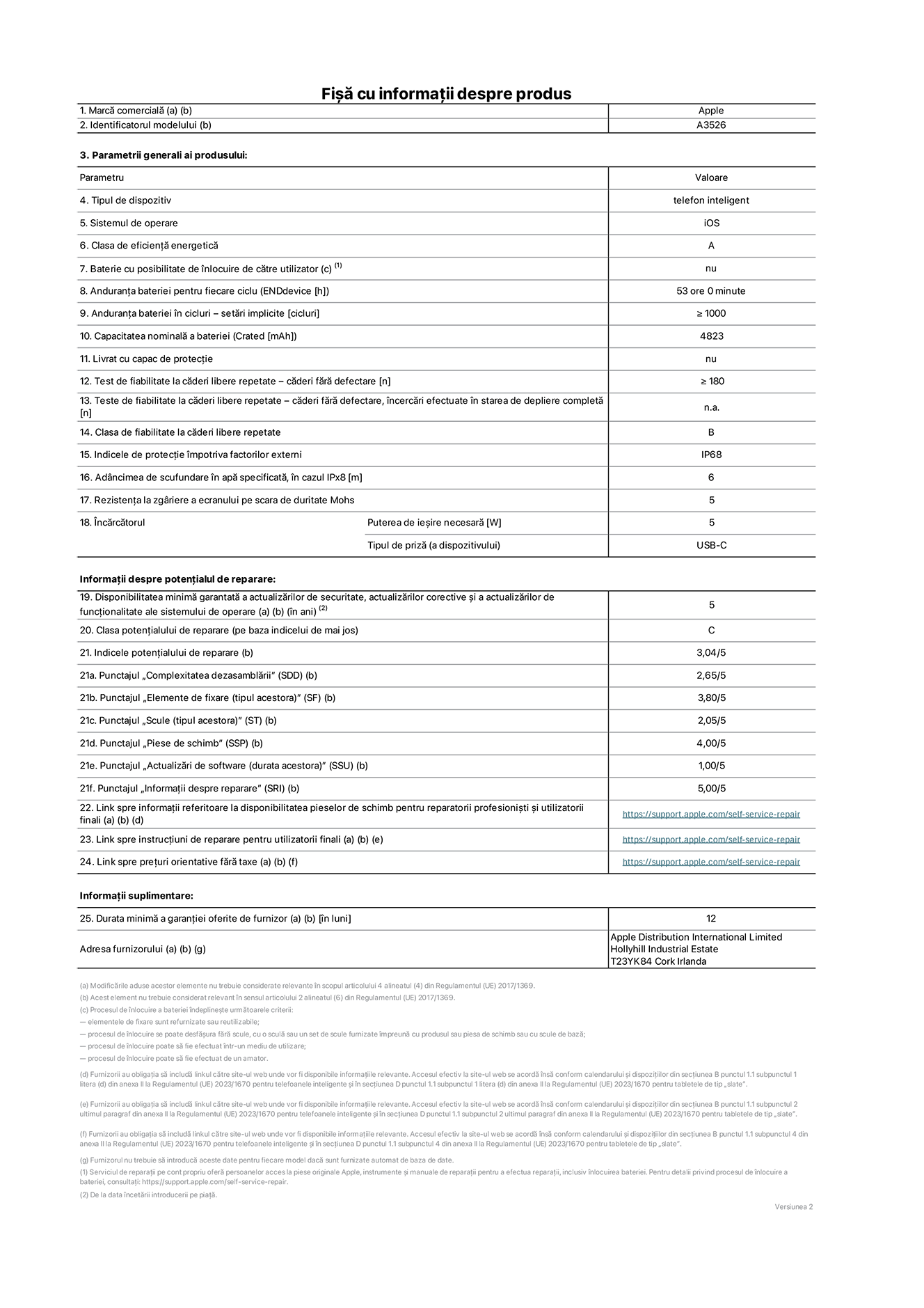 Fișa cu informații despre produs pentru iPhone 17 Pro Max, modelul A3526. Furnizată de Apple Distribution International Limited, Hollyhill Industrial Estate. Cork, Irlanda, T23 YK84. Tipul de dispozitiv: telefon inteligent. Sistemul de operare: iOS. Clasa de eficiență energetică: A. Baterie cu posibilitate de înlocuire de către utilizator: nu. Anduranța bateriei pentru fiecare ciclu: 53 de ore. Anduranța bateriei în cicluri – setări implicite: mai mare sau egală cu 1000. Capacitatea nominală a bateriei: 5088 miliamperi-oră. Livrat cu capac de protecție: nu. Test de fiabilitate la căderi libere repetate – căderi fără defectare: mai mare sau egal cu 180. Test de fiabilitate la căderi libere repetate – căderi fără defectare, încercări efectuate în starea de depliere completă: nu se aplică. Clasa de fiabilitate la căderi libere repetate: B. Indicele de protecție împotriva factorilor externi: IP68. Adâncimea de scufundare specificată în apă, în cazul IPx8: 6 metri. Rezistența la zgâriere a ecranului pe scara de duritate Mohs: 5. Puterea de ieșire necesară pentru încărcător: 5 wați. Tipul de conector al încărcătorului (la capătul dispozitivului): USB-C. Disponibilitatea minimă garantată a actualizărilor de securitate, a actualizărilor corective și a actualizărilor de funcționalitate: 5 ani. Clasa potențialului de reparare: C. Indicele potențialului de reparare: 3,04/5. Punctajul „Complexitatea dezasamblării” (SDD): 2,65/5. Punctajul „Elemente de fixare”: 3,80/5. Punctajul „Scule”: 2,05/5. Punctajul „Piese de schimb”: 4,00/5. Punctajul „Actualizări de software”: 1,00/5. Punctajul „Informații despre reparare”: 5,00/5. Link spre informații referitoare la disponibilitatea pieselor de schimb pentru reparatorii profesioniști și utilizatorii finali: https://support.traceguard.digital/self-service-repair. Link spre instrucțiuni de reparare pentru utilizatorii finali: https://support.traceguard.digital/self-service-repair. Link spre prețuri orientative fără taxe: https://support.traceguard.digital/self-service-repair. Garanție generală oferită: 12 luni.