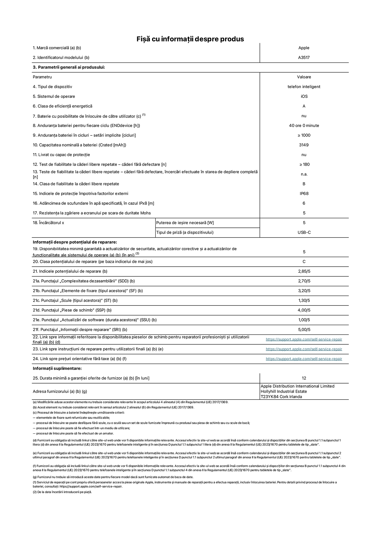 Fișa cu informații despre produs pentru iPhone Air, modelul A3517. Furnizată de Apple Distribution International Limited, Hollyhill Industrial Estate. Cork, Irlanda, T23 YK84. Tipul de dispozitiv: telefon inteligent. Sistemul de operare: iOS. Clasa de eficiență energetică: A. Baterie cu posibilitate de înlocuire de către utilizator: nu. Anduranța bateriei pentru fiecare ciclu: 40 de ore. Anduranța bateriei în cicluri – setări implicite: mai mare sau egală cu 1000. Capacitatea nominală a bateriei: 3149 miliamperi-oră. Livrat cu capac de protecție: nu. Test de fiabilitate la căderi libere repetate – căderi fără defectare: mai mare sau egal cu 180. Test de fiabilitate la căderi libere repetate – căderi fără defectare, încercări efectuate în starea de depliere completă: nu se aplică. Clasa de fiabilitate la căderi libere repetate: B. Indicele de protecție împotriva factorilor externi: IP68. Adâncimea de scufundare specificată în apă, în cazul IPx8: 6 metri. Rezistența la zgâriere a ecranului pe scara de duritate Mohs: 5. Puterea de ieșire necesară pentru încărcător: 5 wați. Tipul de conector al încărcătorului (la capătul dispozitivului): USB-C. Disponibilitatea minimă garantată a actualizărilor de securitate, a actualizărilor corective și a actualizărilor de funcționalitate: 5 ani. Clasa potențialului de reparare: C. Indicele potențialului de reparare: 2,85/5. Punctajul „Complexitatea dezasamblării” (SDD): 2,70/5. Punctajul „Elemente de fixare”: 3,20/5. Punctajul „Scule”: 1,30/5. Punctajul „Piese de schimb”: 4,00/5. Punctajul „Actualizări de software”: 1,00/5. Punctajul „Informații despre reparare”: 5,00/5. Link spre informații referitoare la disponibilitatea pieselor de schimb pentru reparatorii profesioniști și utilizatorii finali: https://support.traceguard.digital/self-service-repair. Link spre instrucțiuni de reparare pentru utilizatorii finali: https://support.traceguard.digital/self-service-repair. Link spre prețuri orientative fără taxe: https://support.traceguard.digital/self-service-repair. Garanție generală oferită: 12 luni.